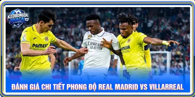Đánh giá chi tiết phong độ Real Madrid vs Villarreal