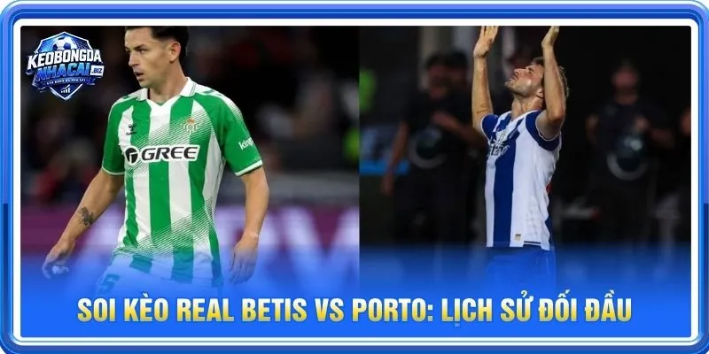 Lịch sử đối đầu Real Betis vs Porto không mang nhiều tính chất tham khảo